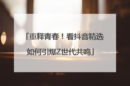 重释青春！看抖音精选如何引爆Z世代共鸣