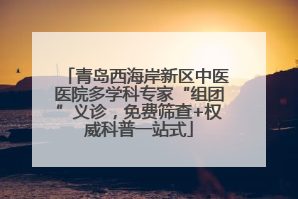 青岛西海岸新区中医医院多学科专家“组团”义诊，免费筛查+权威科普一站式
