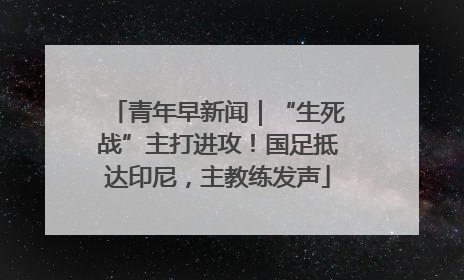 青年早新闻｜“生死战”主打进攻！国足抵达印尼，主教练发声