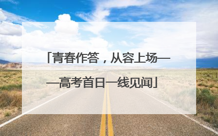青春作答，从容上场——高考首日一线见闻