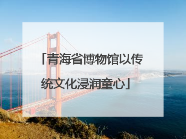 青海省博物馆以传统文化浸润童心