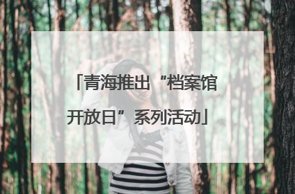 青海推出“档案馆开放日”系列活动