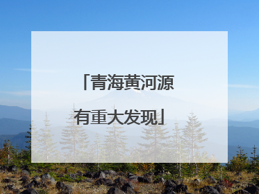 青海黄河源有重大发现