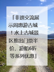 非遗交流展示周惠游古城！水上古城景区推出门票半价、游船6折等系列优惠