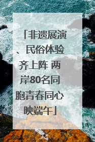 非遗展演、民俗体验齐上阵 两岸80名同胞青春同心映端午