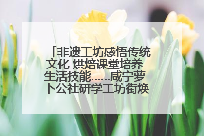 非遗工坊感悟传统文化 烘焙课堂培养生活技能……咸宁萝卜公社研学工坊街焕新迎“双节”