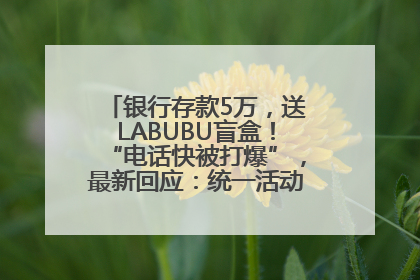 银行存款5万，送LABUBU盲盒！“电话快被打爆”，最新回应：统一活动，进货渠道不清楚