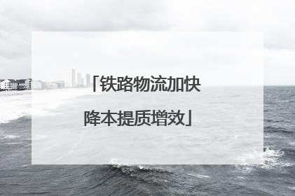 铁路物流加快降本提质增效
