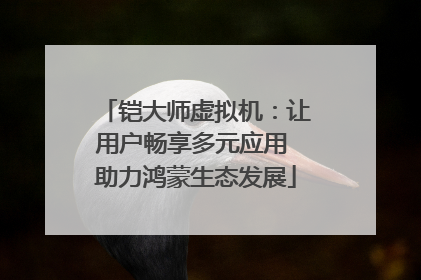 铠大师虚拟机：让用户畅享多元应用 助力鸿蒙生态发展