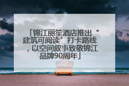 锦江丽笙酒店推出“建筑可阅读”打卡路线，以空间叙事致敬锦江品牌90周年
