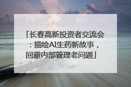 长春高新投资者交流会：描绘AI生药新故事，回避内部管理老问题