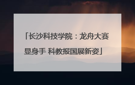 长沙科技学院：龙舟大赛显身手 科教报国展新姿