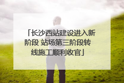 长沙西站建设进入新阶段 站场第三阶段转线施工顺利收官