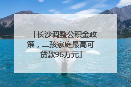 长沙调整公积金政策，二孩家庭最高可贷款96万元