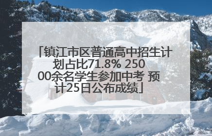 镇江市区普通高中招生计划占比71.8% 25000余名学生参加中考 预计25日公布成绩