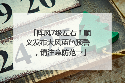 阵风7级左右！顺义发布大风蓝色预警，请注意防范→