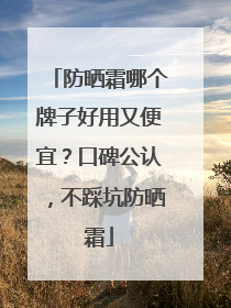 防晒霜哪个牌子好用又便宜？口碑公认，不踩坑防晒霜