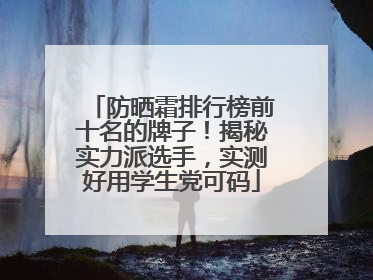 防晒霜排行榜前十名的牌子！揭秘实力派选手，实测好用学生党可码