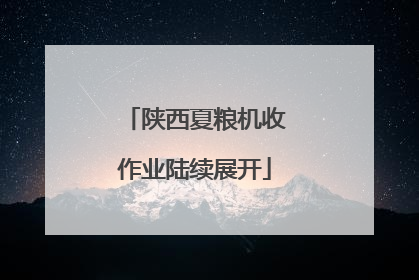 陕西夏粮机收作业陆续展开