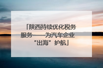 陕西持续优化税务服务——为汽车企业“出海”护航
