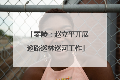 零陵：赵立平开展巡路巡林巡河工作