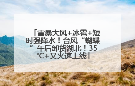 雷暴大风+冰雹+短时强降水！台风“蝴蝶”午后卸货湖北！35℃+又火速上线