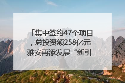集中签约47个项目，总投资额258亿元 雅安再添发展“新引擎”｜数读西投