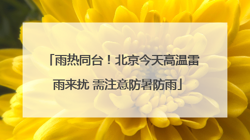 雨热同台！北京今天高温雷雨来扰 需注意防暑防雨