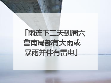 雨连下三天到周六 鲁南局部有大雨或暴雨并伴有雷电