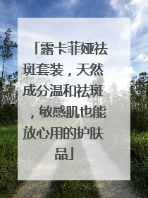 露卡菲娅祛斑套装，天然成分温和祛斑，敏感肌也能放心用的护肤品