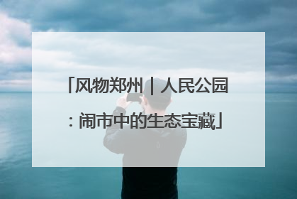 风物郑州｜人民公园：闹市中的生态宝藏
