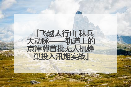 飞越太行山 秣兵大动脉——轨道上的京津冀首批无人机蜂巢投入汛期实战