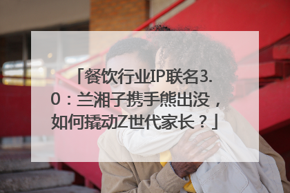 餐饮行业IP联名3.0：兰湘子携手熊出没，如何撬动Z世代家长？