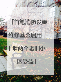 首笔消防设施维修基金启用 十堰两个老旧小区受益