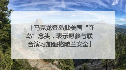 马克龙登岛批美国“夺岛”念头，表示愿参与联合演习加强格陵兰安全