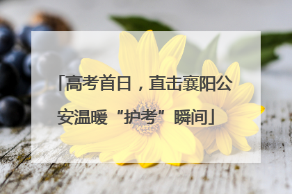 高考首日，直击襄阳公安温暖“护考”瞬间
