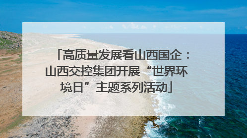 高质量发展看山西国企：山西交控集团开展“世界环境日”主题系列活动