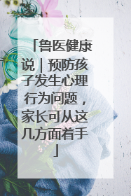 鲁医健康说｜预防孩子发生心理行为问题，家长可从这几方面着手