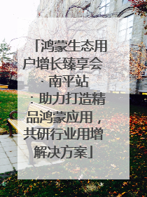 鸿蒙生态用户增长臻享会 · 南平站：助力打造精品鸿蒙应用，共研行业用增解决方案