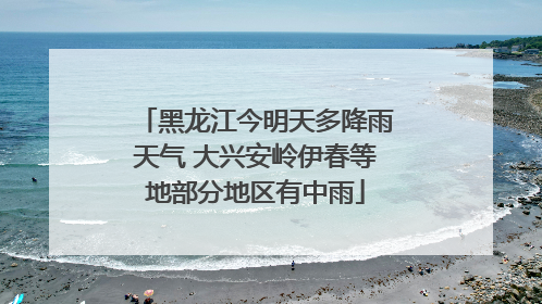 黑龙江今明天多降雨天气 大兴安岭伊春等地部分地区有中雨