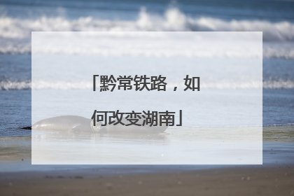 黔常铁路，如何改变湖南