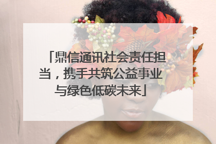 鼎信通讯社会责任担当，携手共筑公益事业与绿色低碳未来