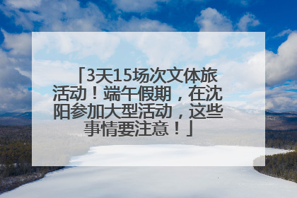 3天15场次文体旅活动！端午假期，在沈阳参加大型活动，这些事情要注意！