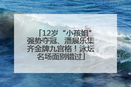 12岁“小孩姐”强势夺冠、潘展乐集齐金牌九宫格！泳坛名场面别错过
