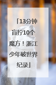 13分钟盲拧10个魔方！浙江少年破世界纪录