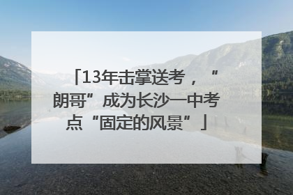 13年击掌送考，“朗哥”成为长沙一中考点“固定的风景”