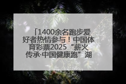 1400余名跑步爱好者热情参与！中国体育彩票2025“薪火传承·中国健康跑”湖南靖州站激情开赛
