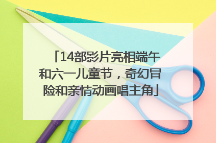 14部影片亮相端午和六一儿童节，奇幻冒险和亲情动画唱主角