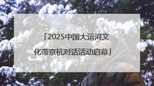2025中国大运河文化带京杭对话活动启幕
