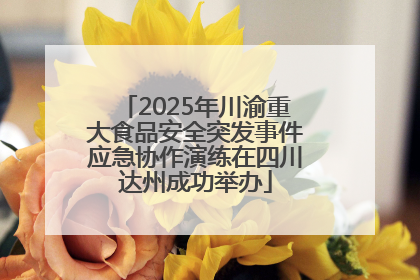 2025年川渝重大食品安全突发事件应急协作演练在四川达州成功举办